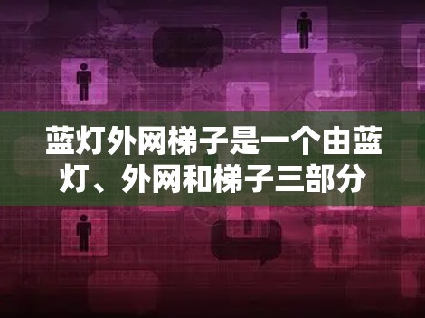 蓝灯外网梯子是一个由蓝灯、外网和梯子三部分组成的复合词，其含义可以有不同的解释，具体取决于各个部分的拼写和使用场景。以下是对这个词组的详细分析