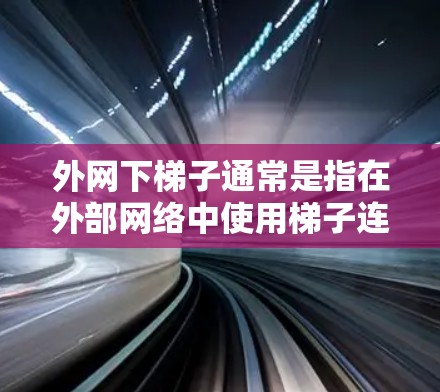 外网下梯子通常是指在外部网络中使用梯子连接到内网设备。外网指的是网络连接到外部设备，而梯子则是一种用于连接网络设备的工具。以下是一些可能与外网下梯子相关的常见问题和解答