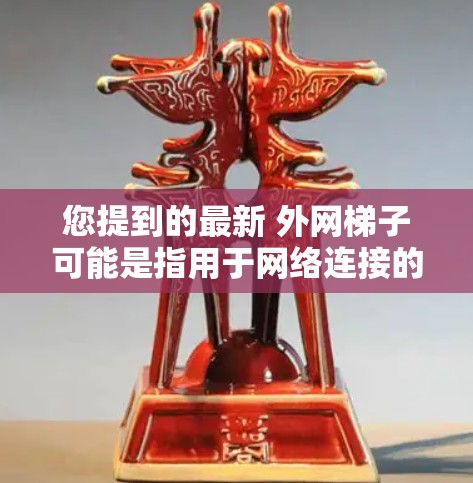 您提到的最新 外网梯子可能是指用于网络连接的外网设备，也可能是某种特定类型的设备。为了更好地帮助您，我需要了解更多的信息，例如