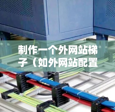 制作一个外网站梯子（如外网站配置管理工具）是一个系统性的过程，旨在管理网站的服务器配置、访问控制和权限。以下是详细的步骤指南