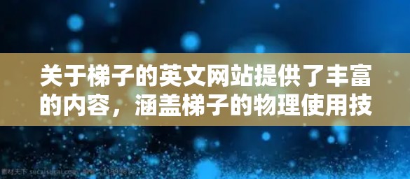 关于梯子的英文网站提供了丰富的内容，涵盖梯子的物理使用技巧、安全知识以及工具应用。以下是对该网站内容的逐步总结和解释