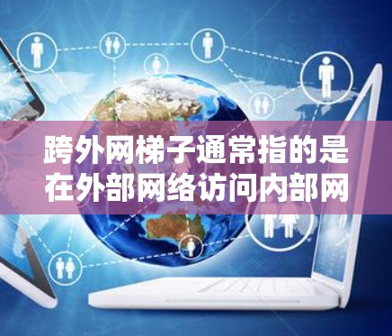跨外网梯子通常指的是在外部网络访问内部网络或服务器的方法。要安全地访问外部网络，可以采用以下步骤