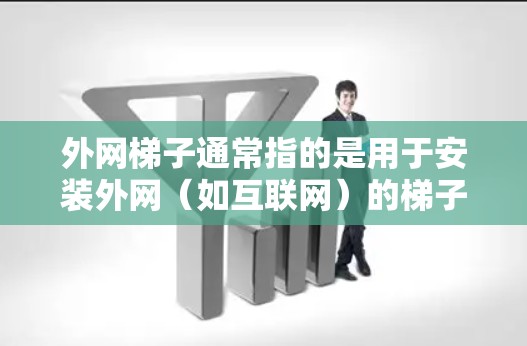 外网梯子通常指的是用于安装外网（如互联网）的梯子式网络设备。梯子式网络设备通常由多个接口组成，可以连接到多个外部设备和网络设备，从而为外网提供连接。以下是关于外网梯子的一些常见信息和资源