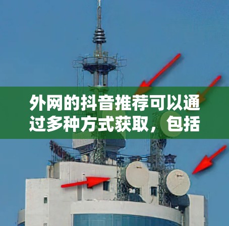 外网的抖音推荐可以通过多种方式获取，包括官方推荐、第三方工具推荐和平台官方内容。以下是一些常见的推荐平台和工具