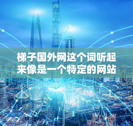 梯子国外网这个词听起来像是一个特定的网站或数据库，可能专注于国外梯子市场的信息。以下是一些可能的解释和建议
