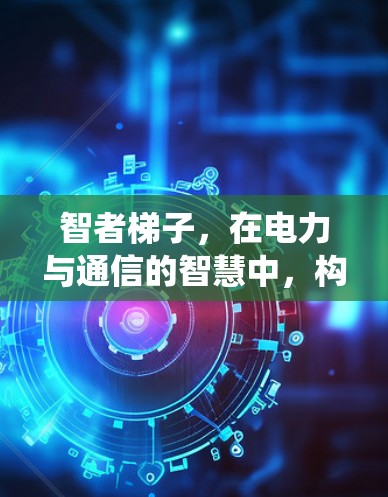 智者梯子，在电力与通信的智慧中，构建安全与高效的系统