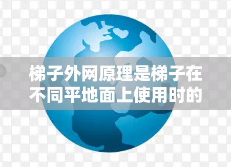 梯子外网原理是梯子在不同平地面上使用时的结构设计，涉及多种因素共同作用，确保梯子的安全性和稳定性。以下是梯子外网原理的关键点