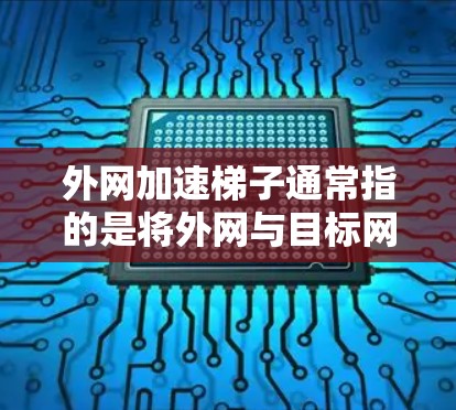 外网加速梯子通常指的是将外网与目标网络连接起来，以提高数据传输速度。以下是一些可能的步骤或信息