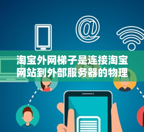 淘宝外网梯子是连接淘宝网站到外部服务器的物理传输设备，主要用于传输数据和信息。以下是关于外网梯子的详细信息