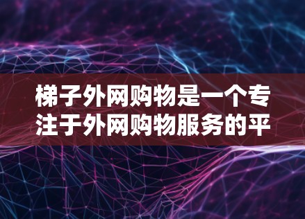 梯子外网购物是一个专注于外网购物服务的平台，主要为企业、政府和社会组织提供高效的产品搜索、购买、支付以及售后服务等服务。以下是对其结构和优势的详细介绍