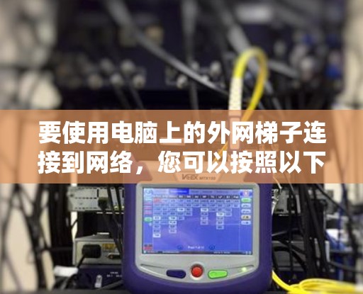 要使用电脑上的外网梯子连接到网络，您可以按照以下步骤操作