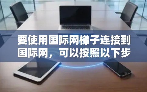 要使用国际网梯子连接到国际网，可以按照以下步骤进行操作