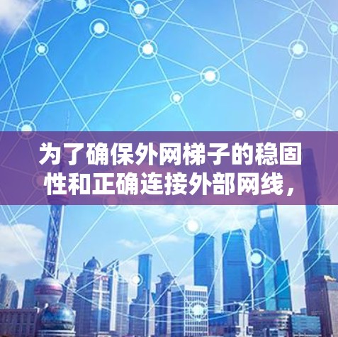 为了确保外网梯子的稳固性和正确连接外部网线，按照以下步骤操作