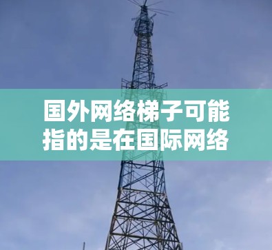 国外网络梯子可能指的是在国际网络架构中使用的网络路由和管理架构。在国际互联网（IP）中，网络梯子通常指的是从低层到高层的网络架构，逐步增加功能，如子网划分、路由、带宽管理、防火墙等