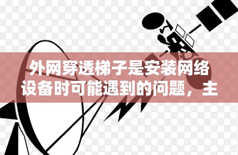 外网穿透梯子是安装网络设备时可能遇到的问题，主要表现为外网设备无法连接到外网网络。以下是对这个问题的详细分析和解决方案
