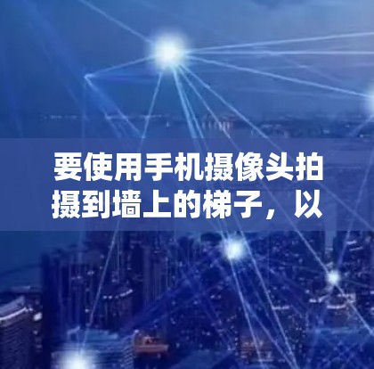要使用手机摄像头拍摄到墙上的梯子，以下步骤可以帮助你成功