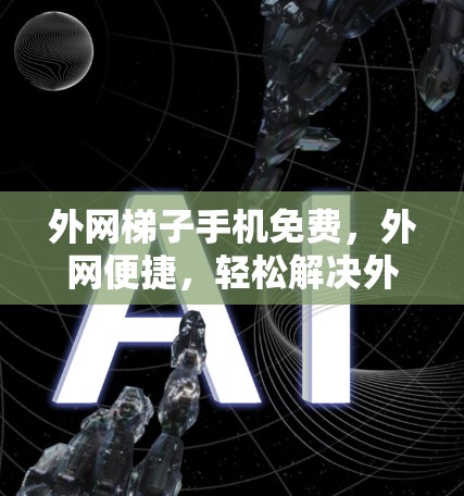 外网梯子手机免费，外网便捷，轻松解决外网问题！