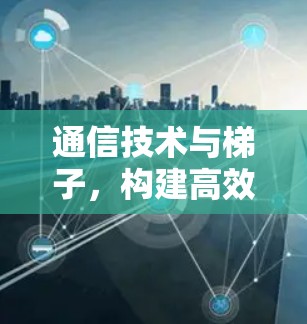 通信技术与梯子，构建高效通信网络