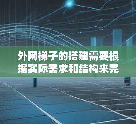 外网梯子的搭建需要根据实际需求和结构来完成。以下是一些步骤和注意事项，帮助你更好地搭建外网梯子