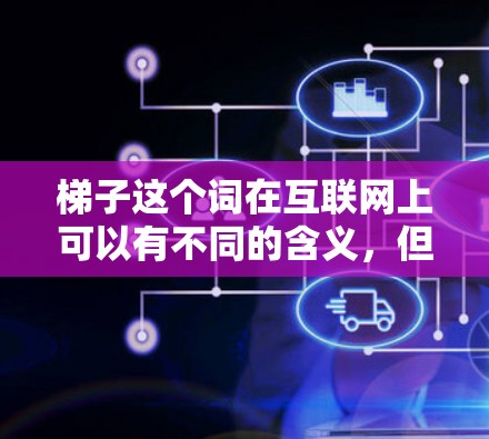 梯子这个词在互联网上可以有不同的含义，但通常情况下，梯子可能指的是某种维修工具、维修平台、维修平台网站或维修工具网站。它可能指的是维修工具中的一个类别，或者是维修平台的一部分