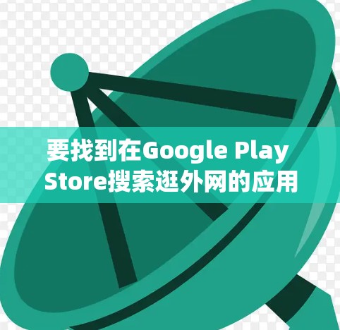 要找到在Google Play Store搜索逛外网的应用，可以按照以下步骤进行