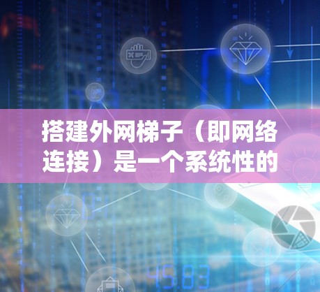 搭建外网梯子（即网络连接）是一个系统性的过程，涉及多个步骤和工具的应用。以下是一个清晰的指南，帮助您系统地完成这一任务