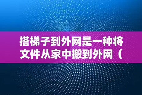 搭梯子到外网是一种将文件从家中搬到外网（网络服务器）的方法，通常需要以下步骤和考虑因素