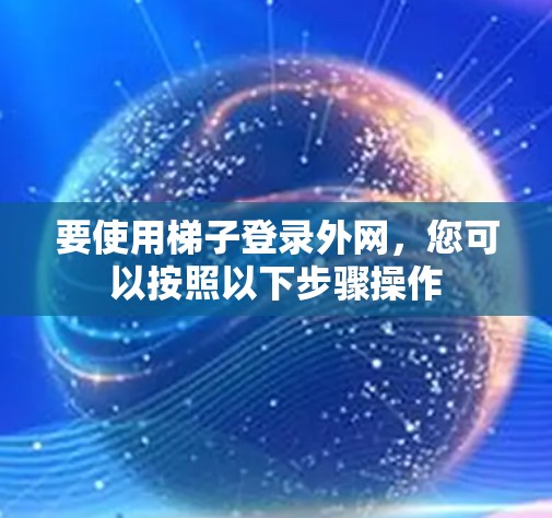 要使用梯子登录外网，您可以按照以下步骤操作