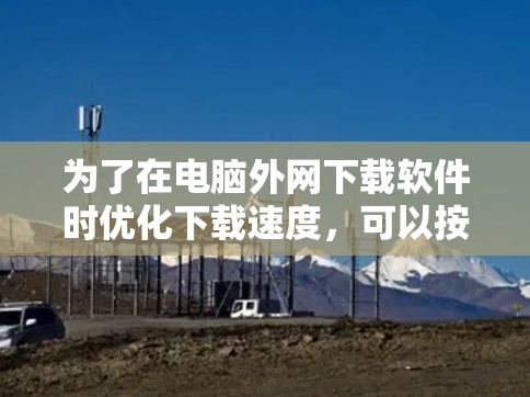 为了在电脑外网下载软件时优化下载速度，可以按照以下步骤操作