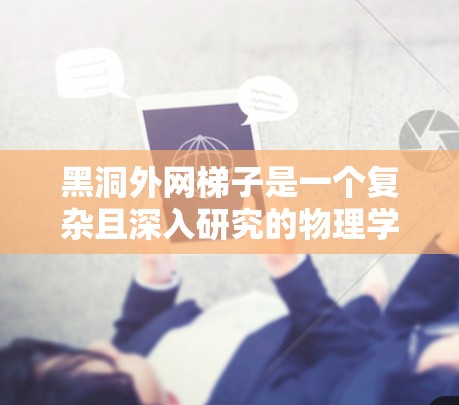 黑洞外网梯子是一个复杂且深入研究的物理学概念，主要涉及时空的扭曲和重力场的分布。以下是对黑洞外网梯子的详细分析