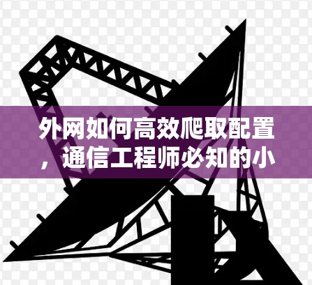 外网如何高效爬取配置，通信工程师必知的小技巧