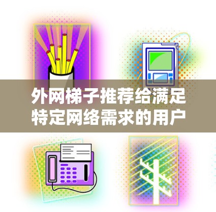 外网梯子推荐给满足特定网络需求的用户。以下是一些推荐的外网梯子品牌和型号，涵盖多种配置和功能，供您参考