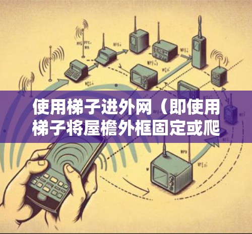 使用梯子进外网（即使用梯子将屋檐外框固定或爬到屋檐外框）是一个实用且安全的技巧，以下是一步步的指南