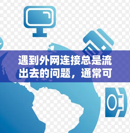 遇到外网连接总是流出去的问题，通常可以通过以下步骤进行排查和解决问题