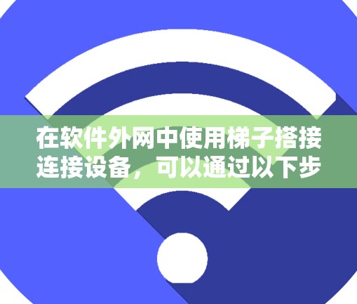 在软件外网中使用梯子搭接连接设备，可以通过以下步骤进行