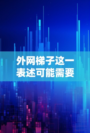 外网梯子这一表述可能需要更多的上下文来理解其具体含义。以下是一些可能的解释和建议