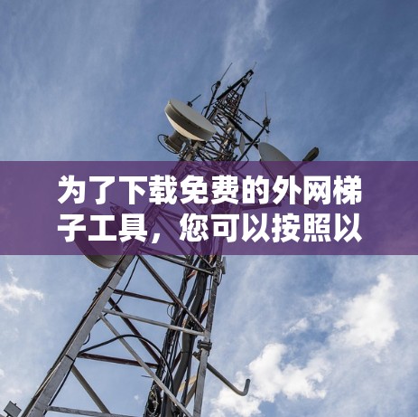 为了下载免费的外网梯子工具，您可以按照以下步骤进行操作
