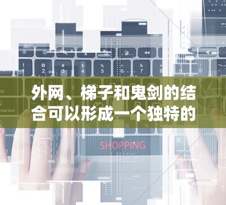 外网、梯子和鬼剑的结合可以形成一个独特的网络应用项目，其中梯子被用于构建一个与神秘元素相关的新系统。以下是可能的思路
