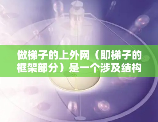 做梯子的上外网（即梯子的框架部分）是一个涉及结构设计和安装的工程。以下是一些基本的步骤和注意事项
