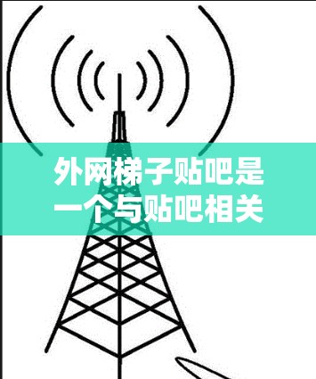 外网梯子贴吧是一个与贴吧相关的论坛或网站，可能与外网（外部网络）梯子（连接或组织话题）等词汇相关。以下是一些可能的解释和信息