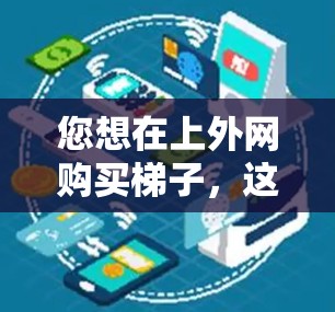 您想在上外网购买梯子，这是为了确保网站的安全性和隐私保护。梯子通常用于网站的安全监控和垃圾处理，以防止被恶意点击或访问。购买梯子的具体需求需要根据您的具体需要来决定