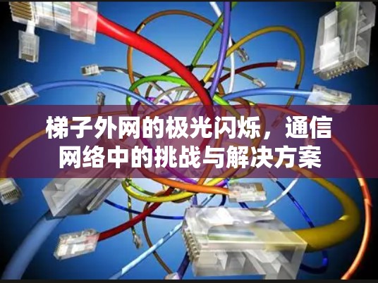 梯子外网的极光闪烁，通信网络中的挑战与解决方案