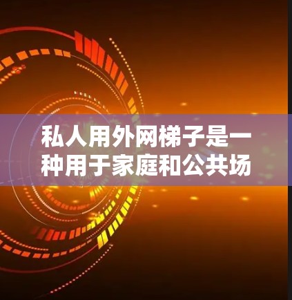 私人用外网梯子是一种用于家庭和公共场所的网络设备，专为确保仅限于特定用户访问而设计。以下是其主要用途和操作步骤