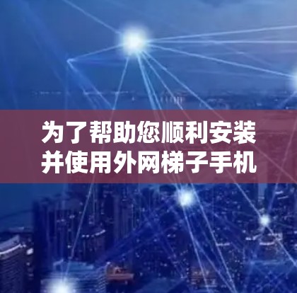 为了帮助您顺利安装并使用外网梯子手机应用，以下是详细的步骤指南