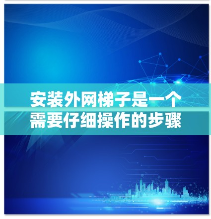 安装外网梯子是一个需要仔细操作的步骤，以下是一步步的指南
