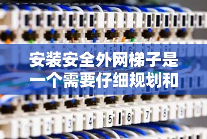 安装安全外网梯子是一个需要仔细规划和考虑的步骤。以下是一些关键点，帮助您顺利完成安装