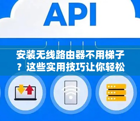 安装无线路由器不用梯子？这些实用技巧让你轻松上外网