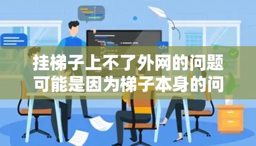 挂梯子上不了外网的问题可能是因为梯子本身的问题，如松动、滑坏或过重，导致挂不上。以下是具体解决方法