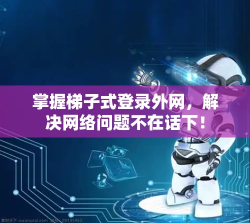 掌握梯子式登录外网，解决网络问题不在话下！