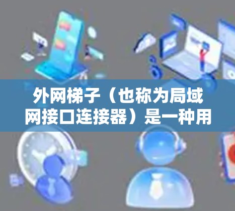 外网梯子（也称为局域网接口连接器）是一种用于连接外部网络到局域网的设备。它通常用于连接到无线局域网、家庭网络或公司网络。以下是一些在不同地区的购买渠道和推荐品牌